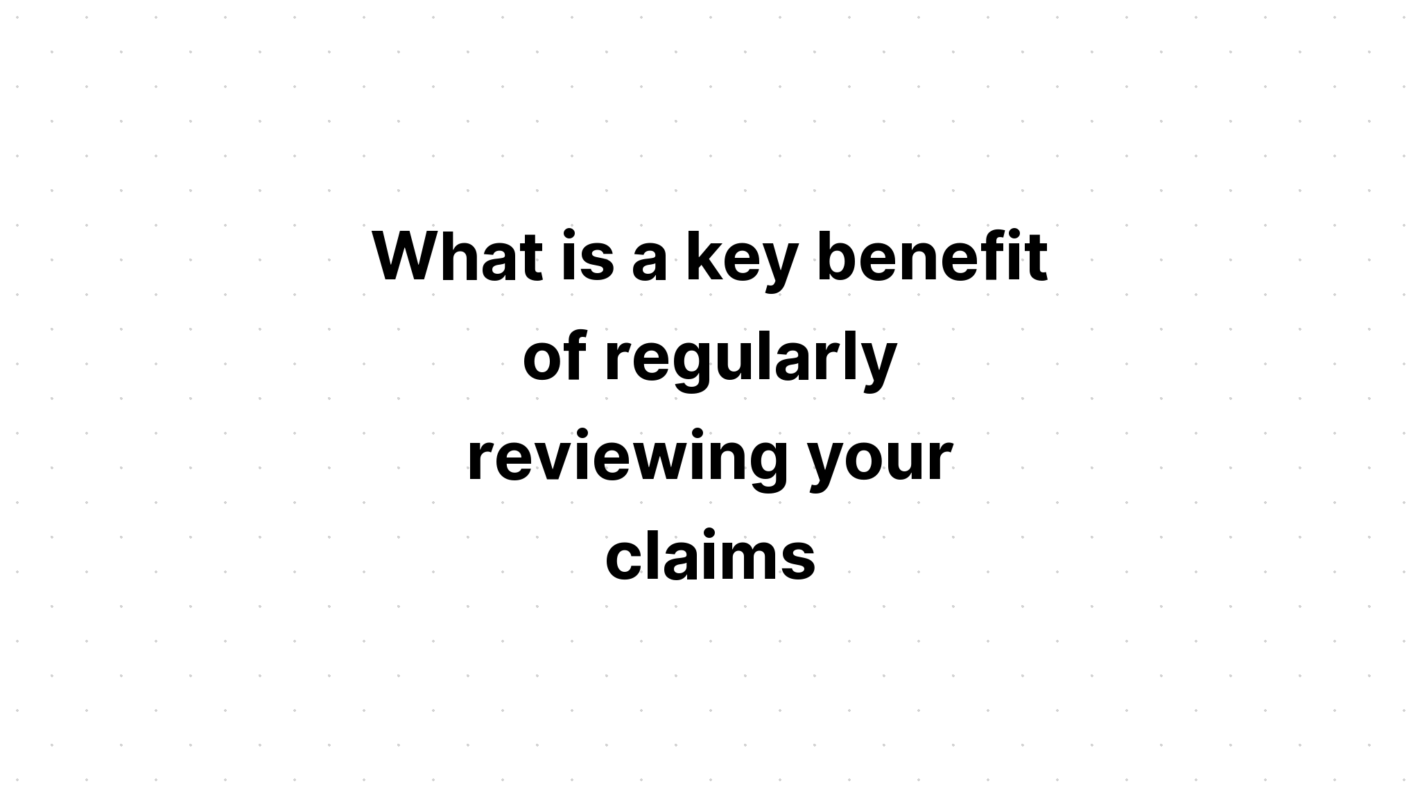 what-is-a-key-benefit-of-regularly-reviewing-your-claims